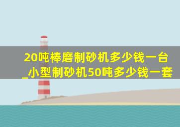 20吨棒磨制砂机多少钱一台_小型制砂机50吨多少钱一套