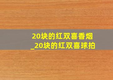 20块的红双喜香烟_20块的红双喜球拍