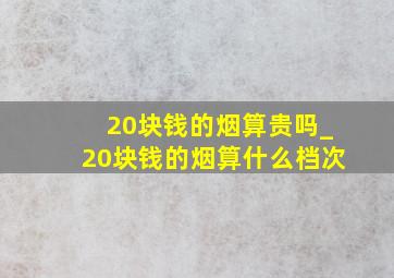 20块钱的烟算贵吗_20块钱的烟算什么档次