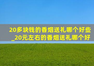 20多块钱的香烟送礼哪个好些_20元左右的香烟送礼哪个好