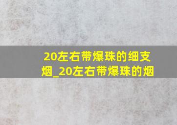 20左右带爆珠的细支烟_20左右带爆珠的烟