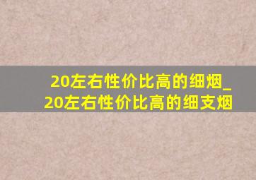 20左右性价比高的细烟_20左右性价比高的细支烟