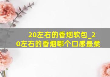 20左右的香烟软包_20左右的香烟哪个口感最柔