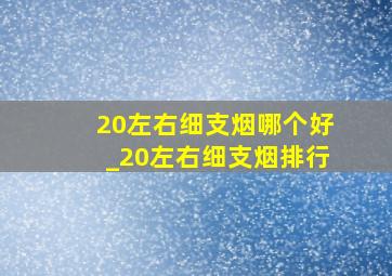 20左右细支烟哪个好_20左右细支烟排行