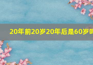 20年前20岁20年后是60岁吗