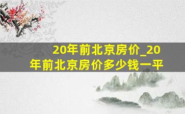 20年前北京房价_20年前北京房价多少钱一平