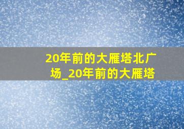 20年前的大雁塔北广场_20年前的大雁塔