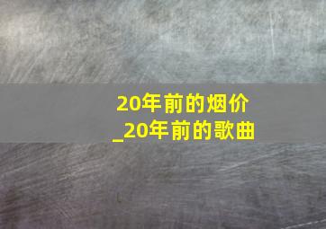 20年前的烟价_20年前的歌曲