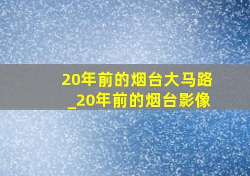 20年前的烟台大马路_20年前的烟台影像