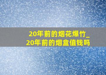 20年前的烟花爆竹_20年前的烟盒值钱吗