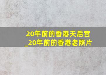 20年前的香港天后宫_20年前的香港老照片