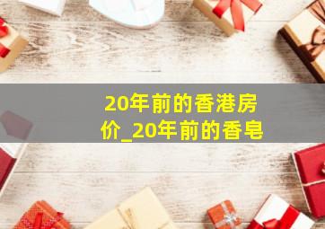 20年前的香港房价_20年前的香皂