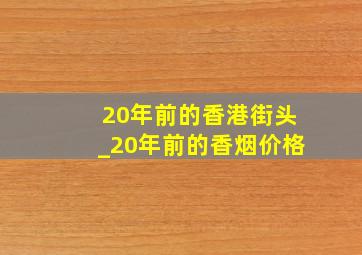 20年前的香港街头_20年前的香烟价格