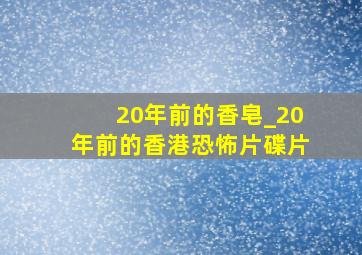 20年前的香皂_20年前的香港恐怖片碟片