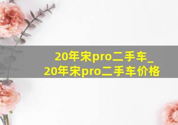 20年宋pro二手车_20年宋pro二手车价格