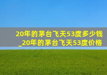 20年的茅台飞天53度多少钱_20年的茅台飞天53度价格