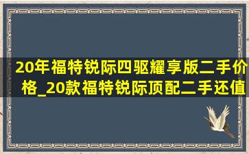 20年福特锐际四驱耀享版二手价格_20款福特锐际顶配二手还值多少钱