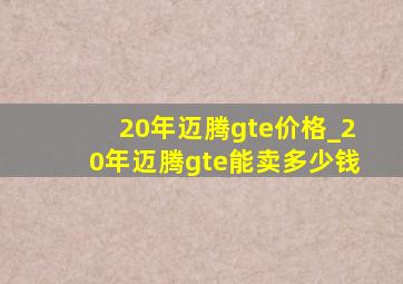 20年迈腾gte价格_20年迈腾gte能卖多少钱