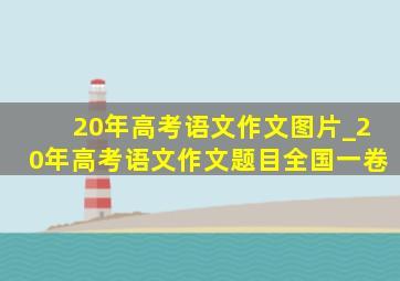 20年高考语文作文图片_20年高考语文作文题目全国一卷