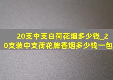 20支中支白荷花烟多少钱_20支装中支荷花牌香烟多少钱一包