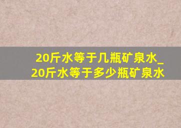 20斤水等于几瓶矿泉水_20斤水等于多少瓶矿泉水