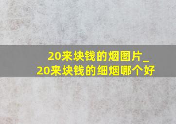 20来块钱的烟图片_20来块钱的细烟哪个好