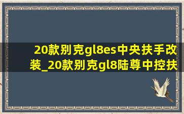 20款别克gl8es中央扶手改装_20款别克gl8陆尊中控扶手改装