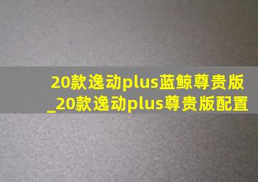 20款逸动plus蓝鲸尊贵版_20款逸动plus尊贵版配置