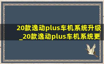 20款逸动plus车机系统升级_20款逸动plus车机系统更新