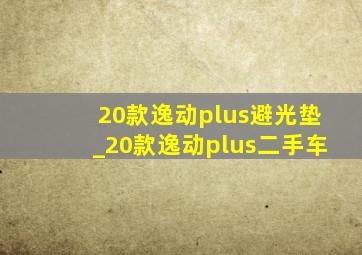 20款逸动plus避光垫_20款逸动plus二手车