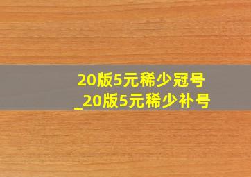 20版5元稀少冠号_20版5元稀少补号