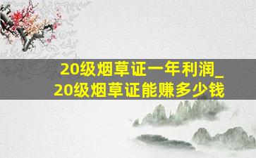 20级烟草证一年利润_20级烟草证能赚多少钱