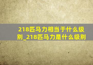 218匹马力相当于什么级别_218匹马力是什么级别