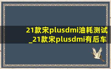 21款宋plusdmi油耗测试_21款宋plusdmi有后车靠近提醒吗