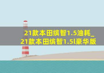 21款本田缤智1.5油耗_21款本田缤智1.5l豪华版