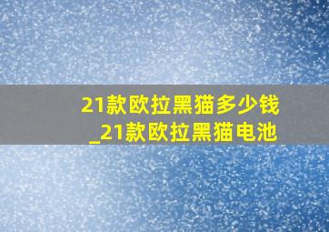 21款欧拉黑猫多少钱_21款欧拉黑猫电池