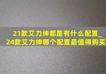 21款艾力绅都是有什么配置_24款艾力绅哪个配置最值得购买