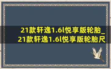 21款轩逸1.6l悦享版轮胎_21款轩逸1.6l悦享版轮胎尺寸