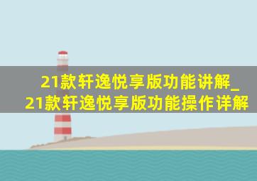 21款轩逸悦享版功能讲解_21款轩逸悦享版功能操作详解