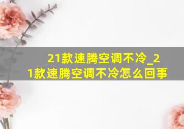 21款速腾空调不冷_21款速腾空调不冷怎么回事