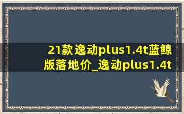 21款逸动plus1.4t蓝鲸版落地价_逸动plus1.4t蓝鲸版旗舰版落地价