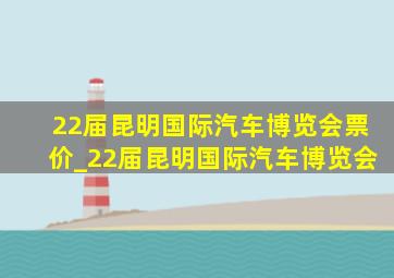 22届昆明国际汽车博览会票价_22届昆明国际汽车博览会