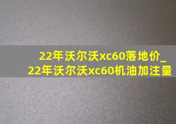 22年沃尔沃xc60落地价_22年沃尔沃xc60机油加注量