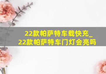 22款帕萨特车载快充_22款帕萨特车门灯会亮吗