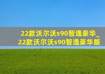 22款沃尔沃s90智逸豪华_22款沃尔沃s90智逸豪华版