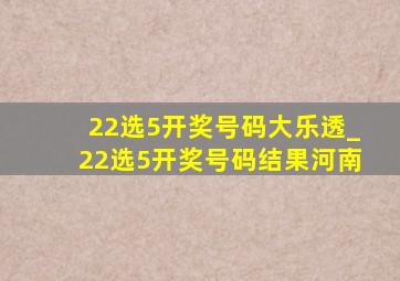 22选5开奖号码大乐透_22选5开奖号码结果河南