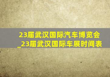 23届武汉国际汽车博览会_23届武汉国际车展时间表