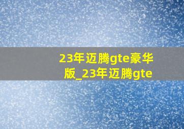 23年迈腾gte豪华版_23年迈腾gte