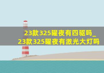 23款325曜夜有四驱吗_23款325曜夜有激光大灯吗