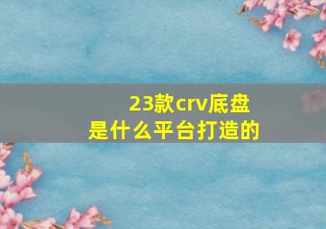 23款crv底盘是什么平台打造的